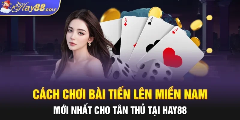 Cách chơi bài Tiến Lên Miền Nam mới nhất cho tân thủ