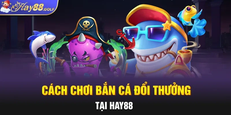 Cách chơi bắn cá đổi thưởng tại Hay88