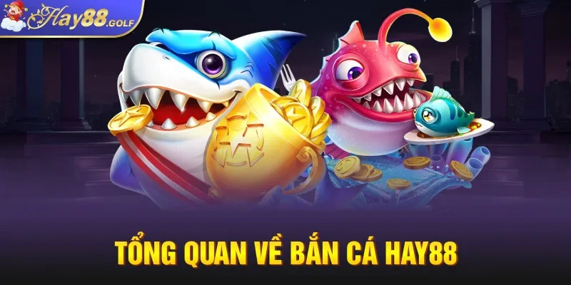 Tổng quan về Bắn Cá Hay88